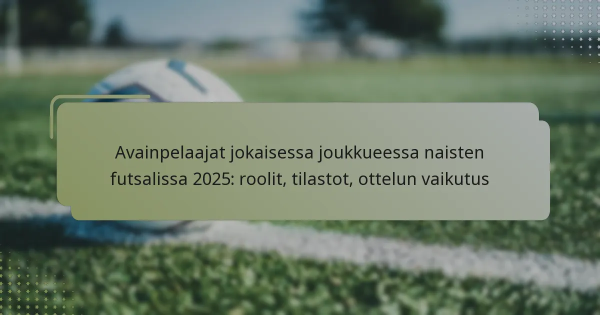 Avainpelaajat jokaisessa joukkueessa naisten futsalissa 2025: roolit, tilastot, ottelun vaikutus