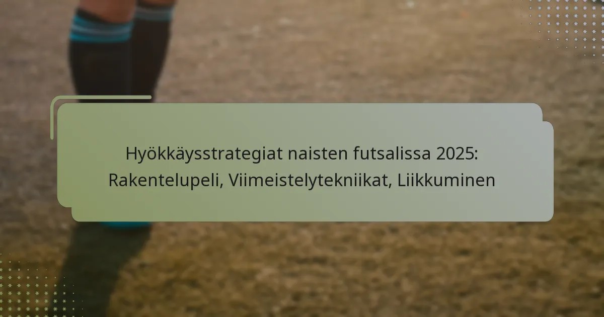 Hyökkäysstrategiat naisten futsalissa 2025: Rakentelupeli, Viimeistelytekniikat, Liikkuminen