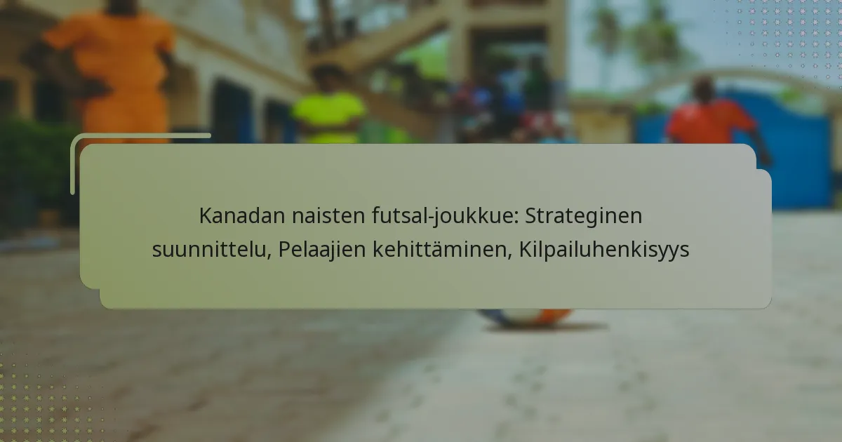 Kanadan naisten futsal-joukkue: Strateginen suunnittelu, Pelaajien kehittäminen, Kilpailuhenkisyys