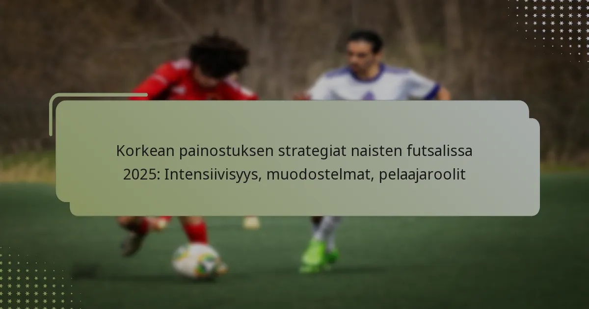 Korkean painostuksen strategiat naisten futsalissa 2025: Intensiivisyys, muodostelmat, pelaajaroolit
