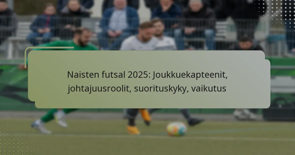 Naisten futsal 2025: Joukkuekapteenit, johtajuusroolit, suorituskyky, vaikutus