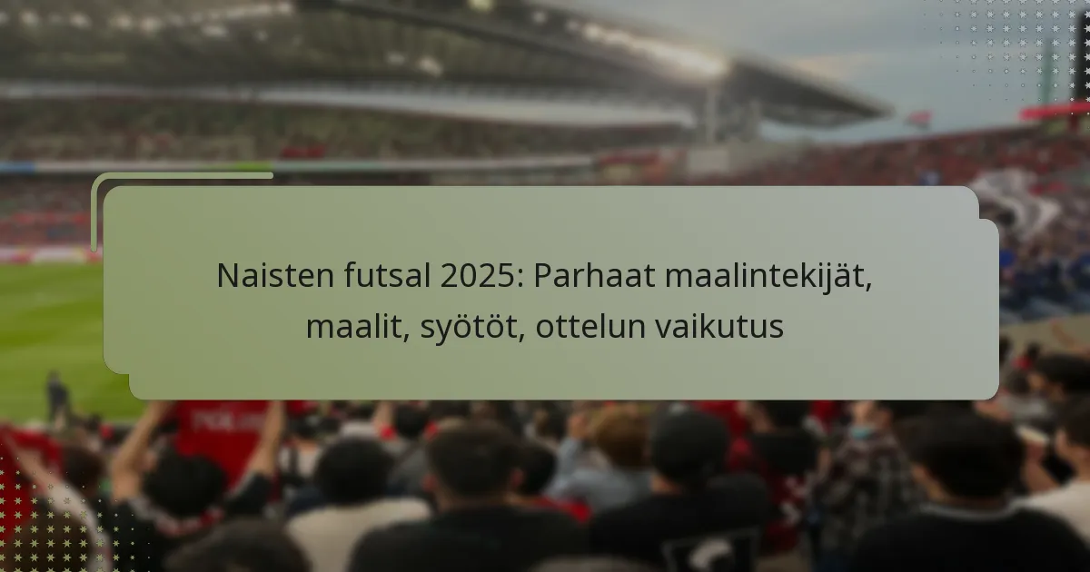 Naisten futsal 2025: Parhaat maalintekijät, maalit, syötöt, ottelun vaikutus