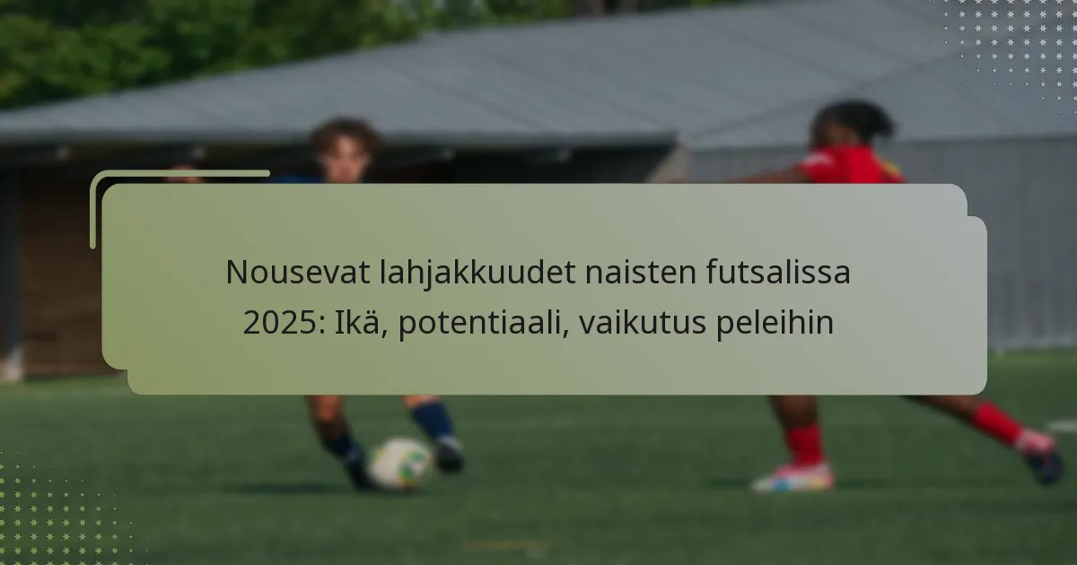 Nousevat lahjakkuudet naisten futsalissa 2025: Ikä, potentiaali, vaikutus peleihin