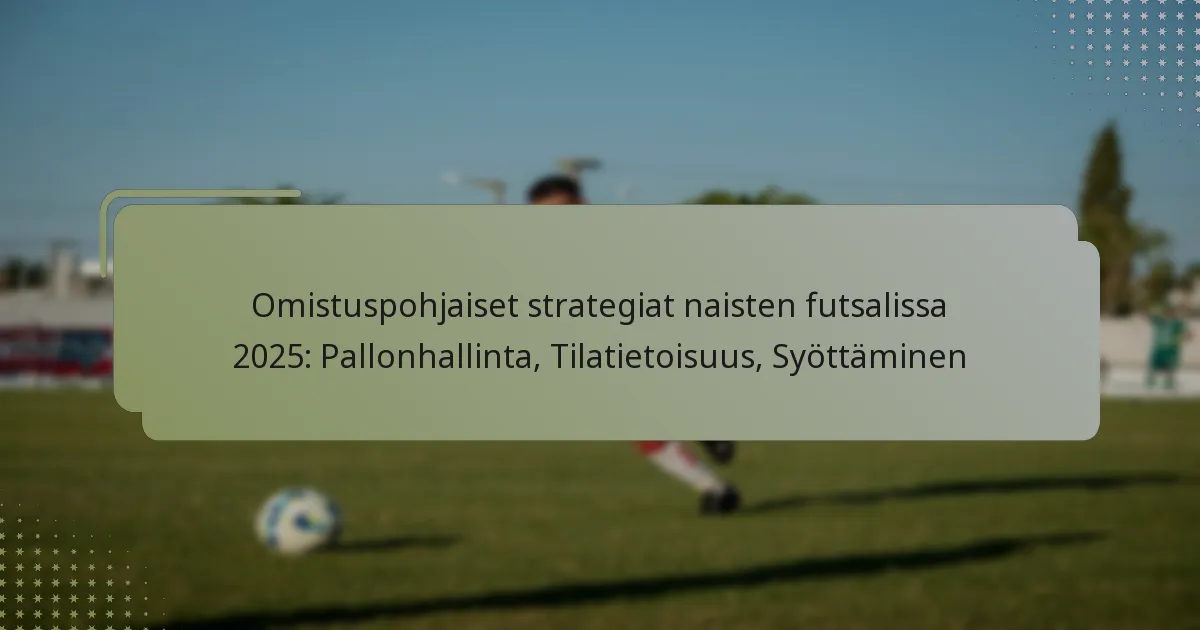 Omistuspohjaiset strategiat naisten futsalissa 2025: Pallonhallinta, Tilatietoisuus, Syöttäminen