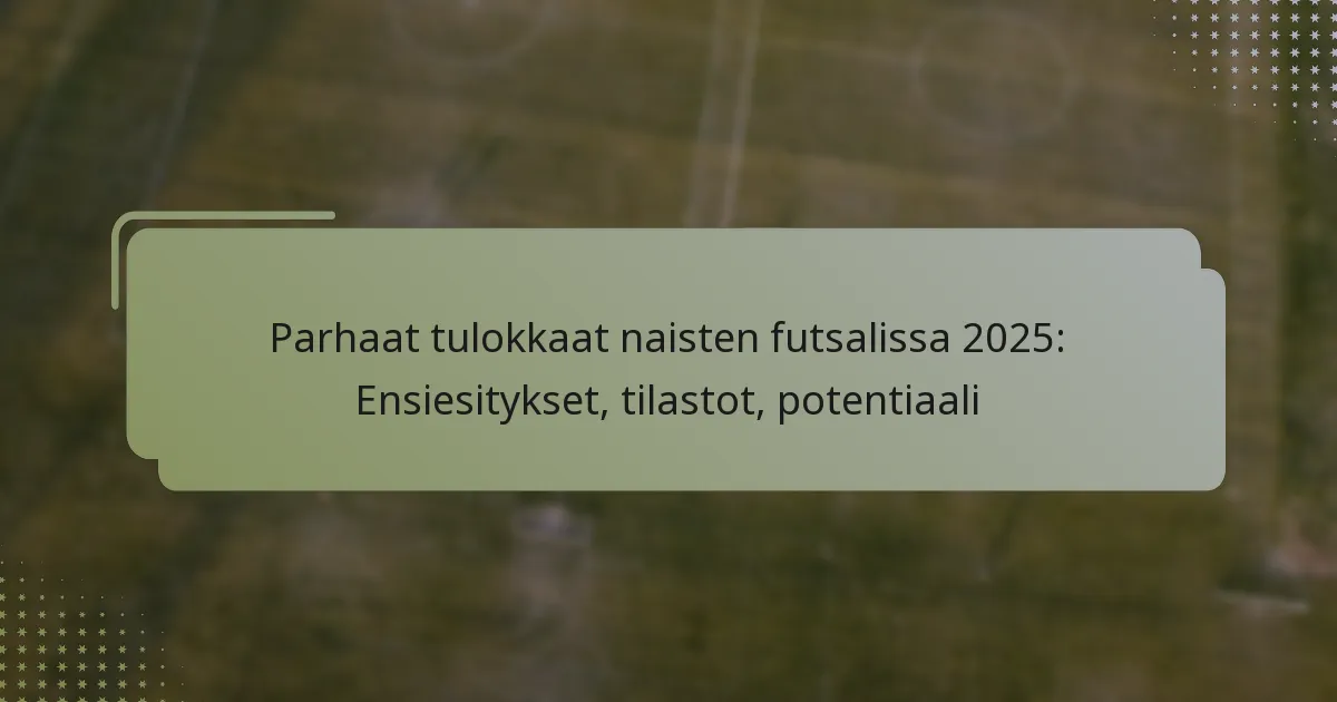 Parhaat tulokkaat naisten futsalissa 2025: Ensiesitykset, tilastot, potentiaali