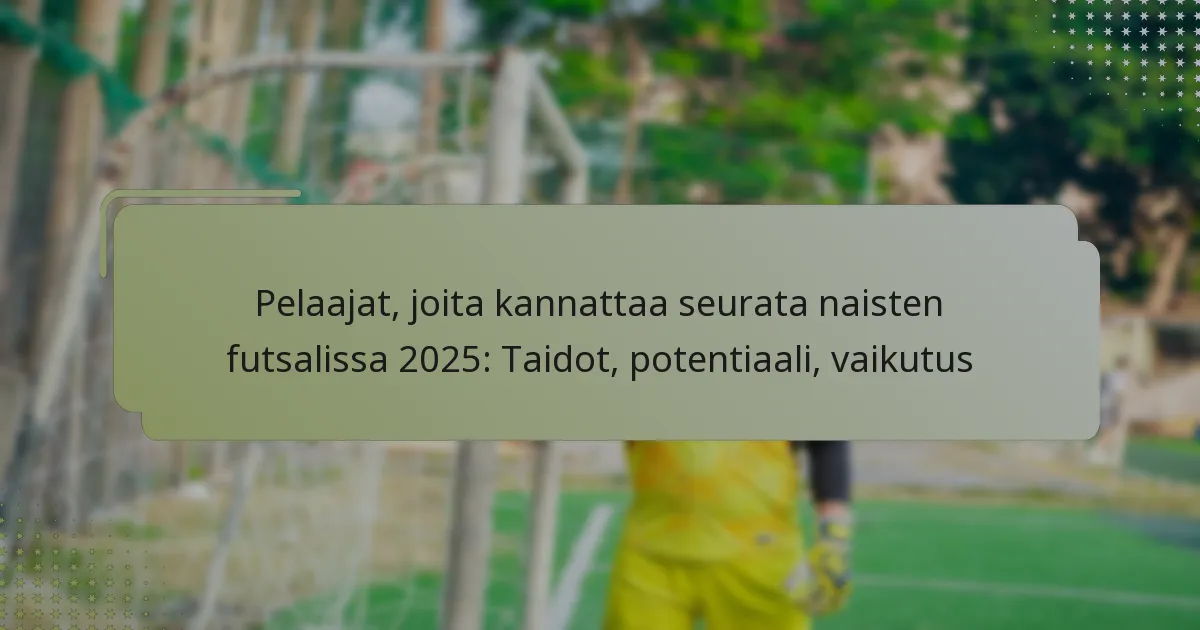 Pelaajat, joita kannattaa seurata naisten futsalissa 2025: Taidot, potentiaali, vaikutus
