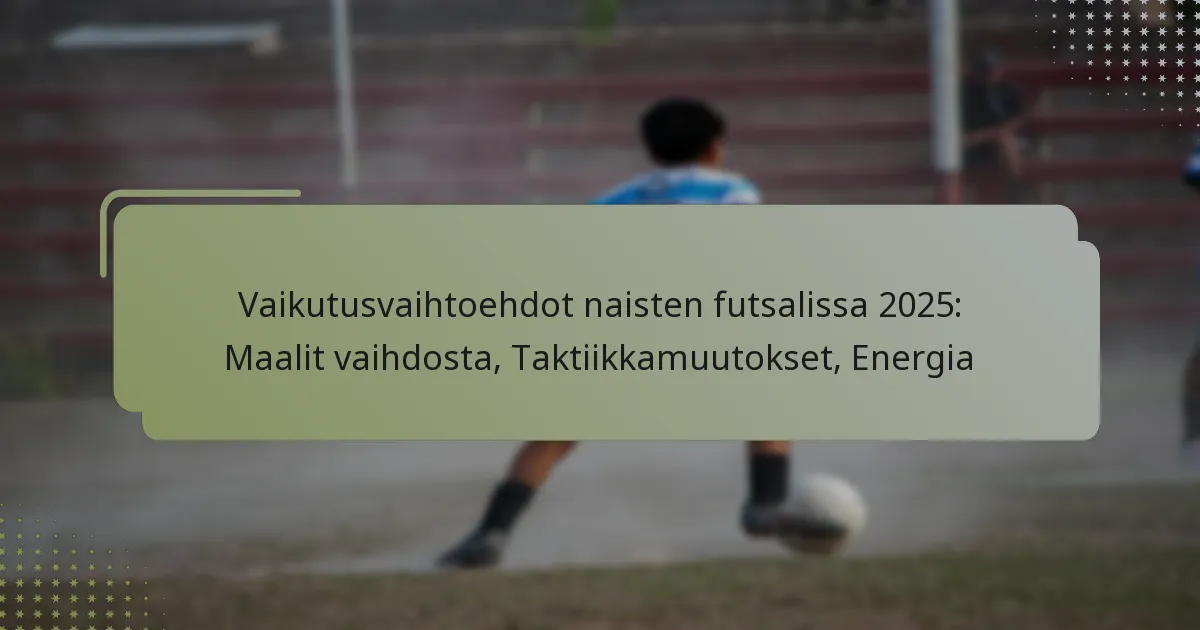 Vaikutusvaihtoehdot naisten futsalissa 2025: Maalit vaihdosta, Taktiikkamuutokset, Energia