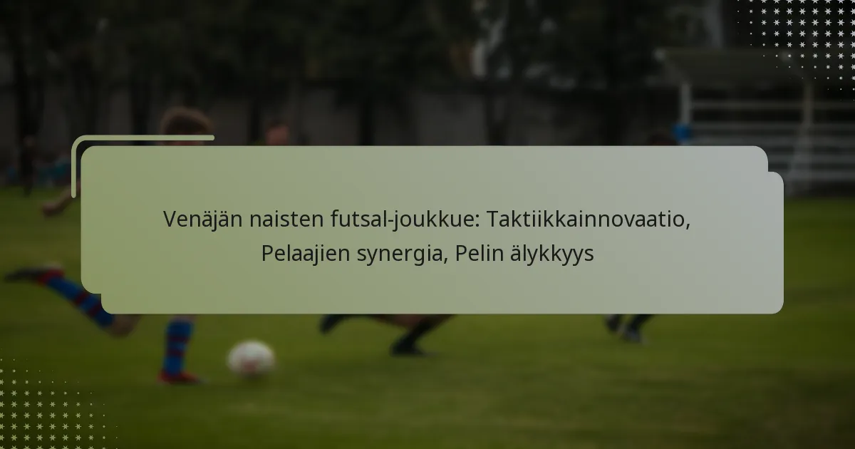 Venäjän naisten futsal-joukkue: Taktiikkainnovaatio, Pelaajien synergia, Pelin älykkyys