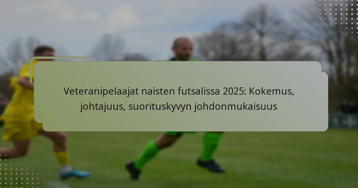 Veteranipelaajat naisten futsalissa 2025: Kokemus, johtajuus, suorituskyvyn johdonmukaisuus