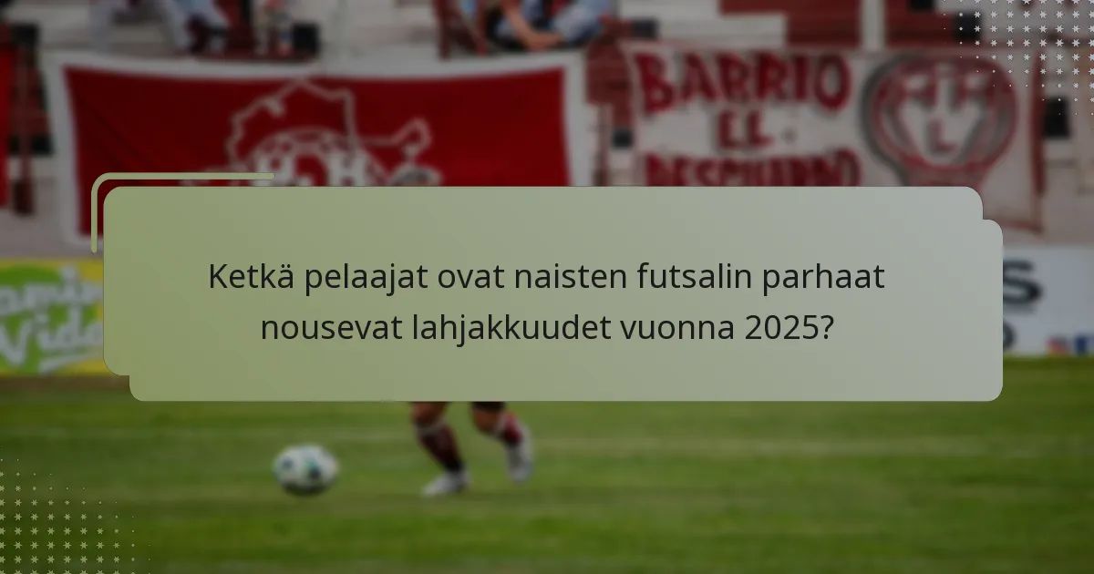 Ketkä pelaajat ovat naisten futsalin parhaat nousevat lahjakkuudet vuonna 2025?
