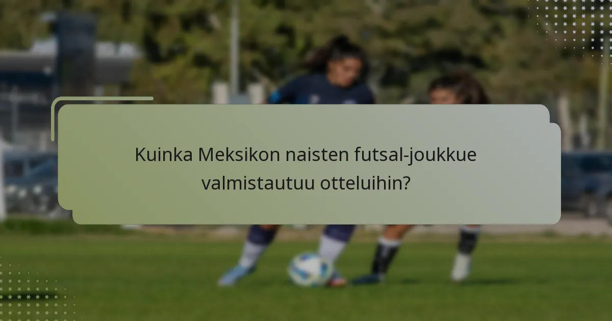 Kuinka Meksikon naisten futsal-joukkue valmistautuu otteluihin?