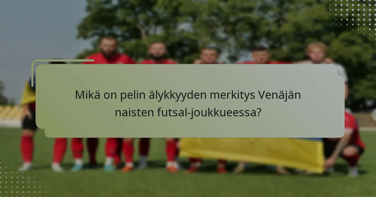 Mikä on pelin älykkyyden merkitys Venäjän naisten futsal-joukkueessa?