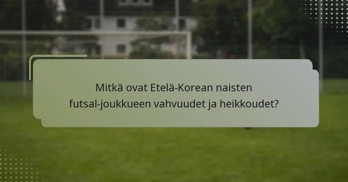 Mitkä ovat Etelä-Korean naisten futsal-joukkueen vahvuudet ja heikkoudet?