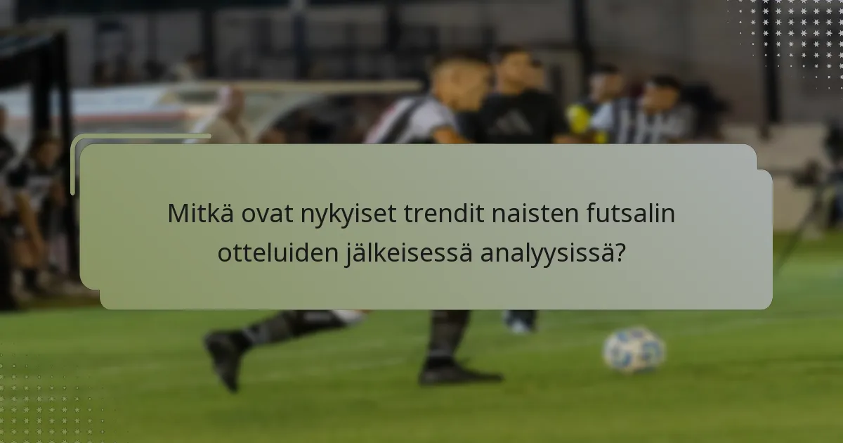 Mitkä ovat nykyiset trendit naisten futsalin otteluiden jälkeisessä analyysissä?