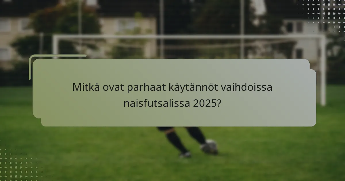 Mitkä ovat parhaat käytännöt vaihdoissa naisfutsalissa 2025?