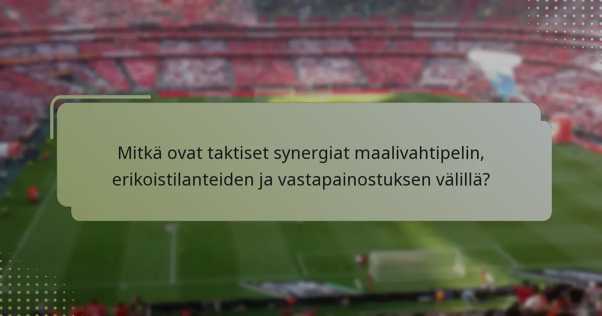 Mitkä ovat taktiset synergiat maalivahtipelin, erikoistilanteiden ja vastapainostuksen välillä?