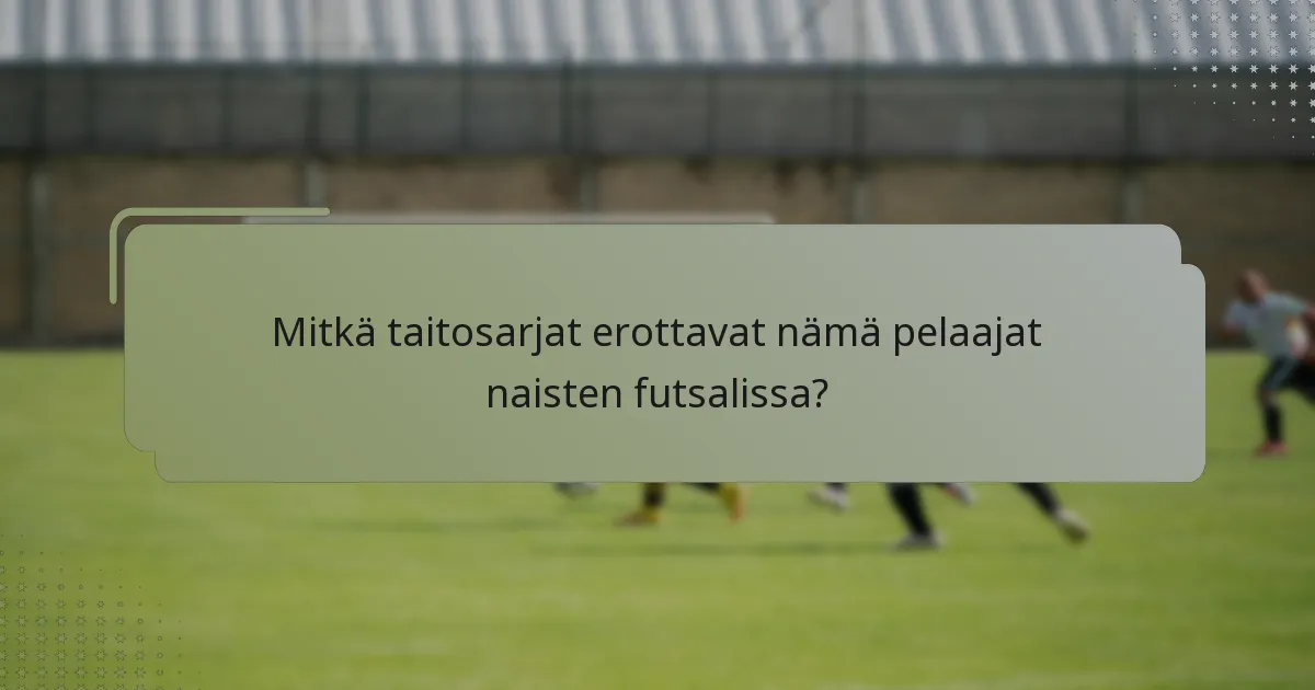 Mitkä taitosarjat erottavat nämä pelaajat naisten futsalissa?