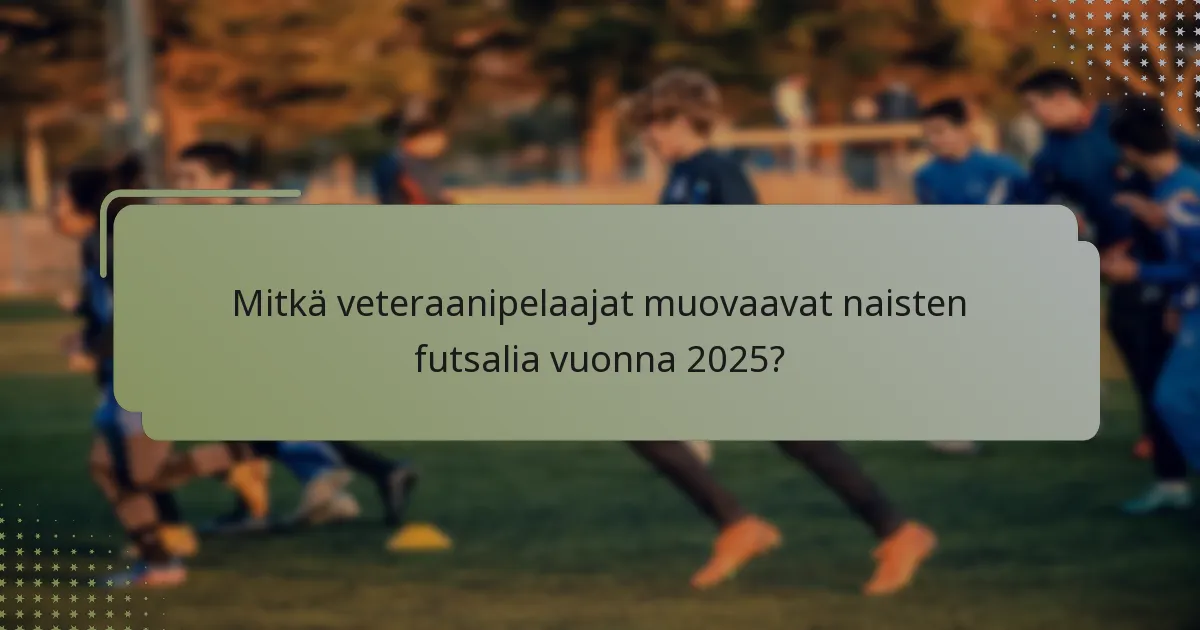 Mitkä veteraanipelaajat muovaavat naisten futsalia vuonna 2025?