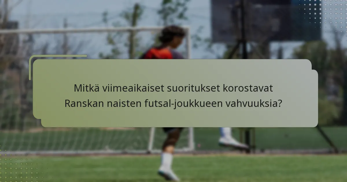 Mitkä viimeaikaiset suoritukset korostavat Ranskan naisten futsal-joukkueen vahvuuksia?